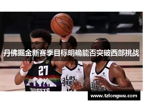 丹佛掘金新赛季目标明确能否突破西部挑战