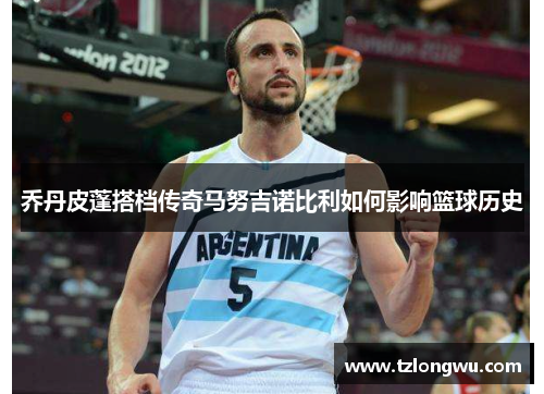 乔丹皮蓬搭档传奇马努吉诺比利如何影响篮球历史