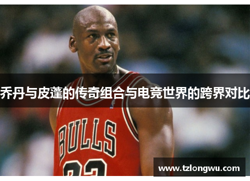 乔丹与皮蓬的传奇组合与电竞世界的跨界对比