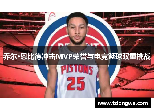 乔尔·恩比德冲击MVP荣誉与电竞篮球双重挑战