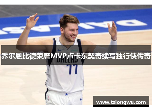 乔尔恩比德荣膺MVP卢卡东契奇续写独行侠传奇